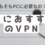 PCにおすすめのVPNを紹介！そもそもパソコンに必要か？選び方についても